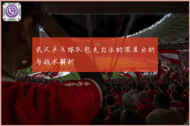 武汉乒乓球队包夹打法的深度分析与战术解析