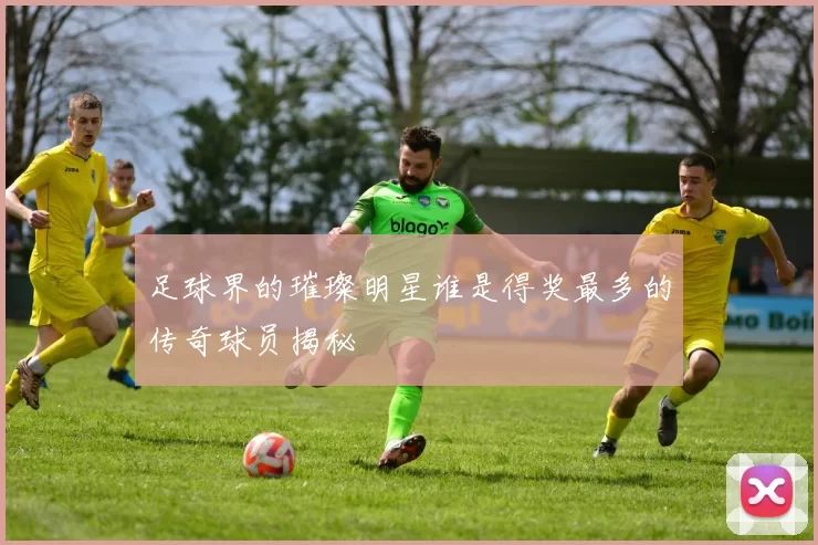足球界的璀璨明星谁是得奖最多的传奇球员揭秘