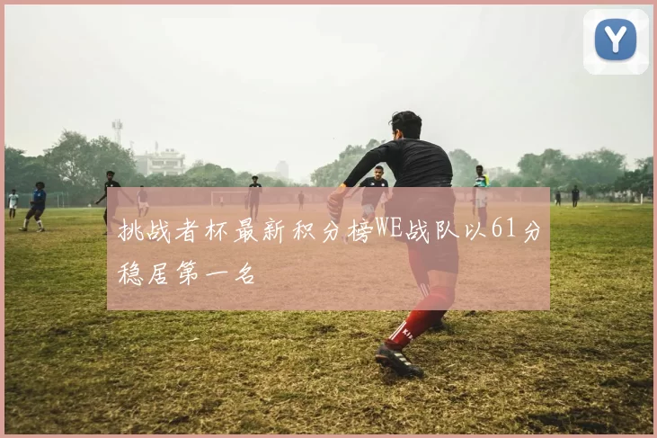 挑战者杯最新积分榜WE战队以61分稳居第一名