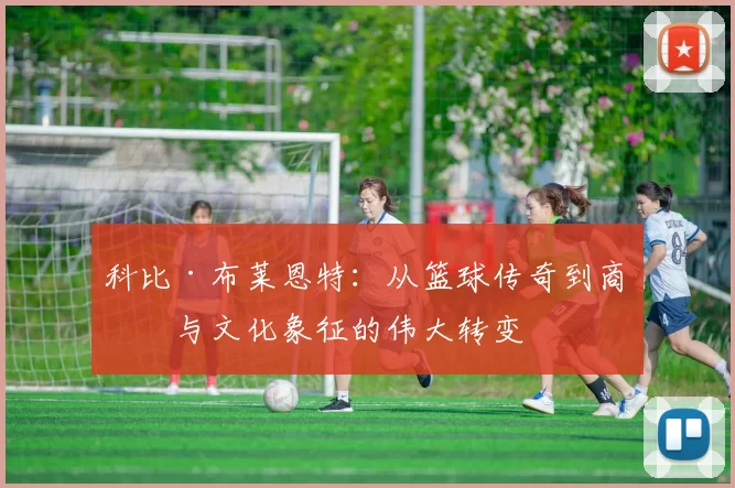 科比·布莱恩特：从篮球传奇到商业与文化象征的伟大转变