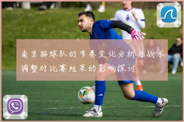 南京排球队的节奏变化分析与战术调整对比赛结果的影响探讨