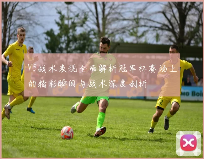 V5战术表现全面解析冠军杯赛场上的精彩瞬间与战术深度剖析