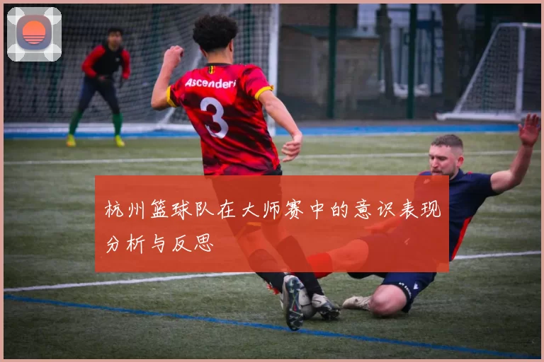 杭州篮球队在大师赛中的意识表现分析与反思