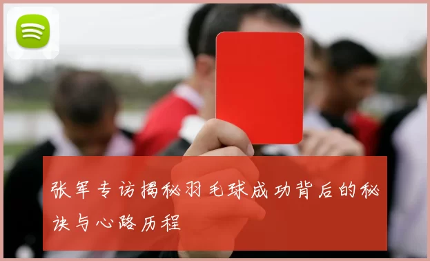 张军专访揭秘羽毛球成功背后的秘诀与心路历程
