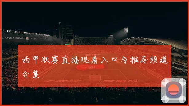 西甲联赛直播观看入口与推荐频道合集
