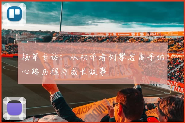 杨军专访：从初学者到攀岩高手的心路历程与成长故事