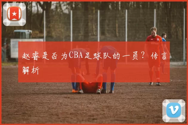赵睿是否为CBA足球队的一员？传言解析