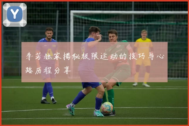 李芳独家揭秘极限运动的技巧与心路历程分享
