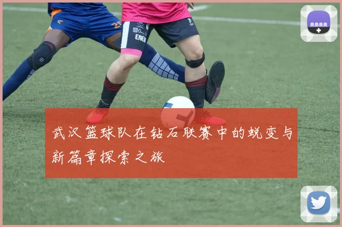 武汉篮球队在钻石联赛中的蜕变与新篇章探索之旅