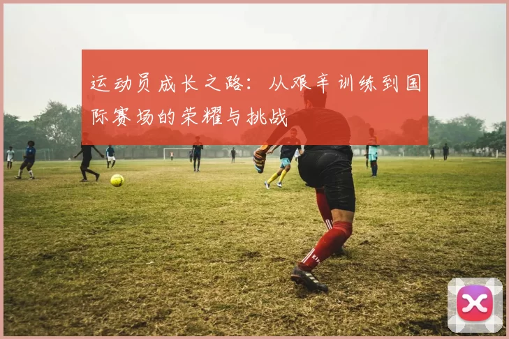 运动员成长之路：从艰辛训练到国际赛场的荣耀与挑战