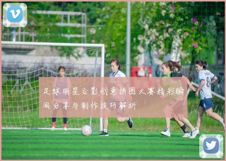 足球明星合影创意拼图大赛精彩瞬间分享与制作技巧解析