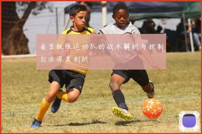 南京极限运动队的战术解析与控制打法深度剖析