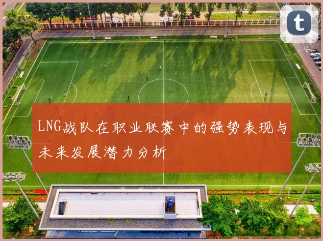 LNG战队在职业联赛中的强势表现与未来发展潜力分析
