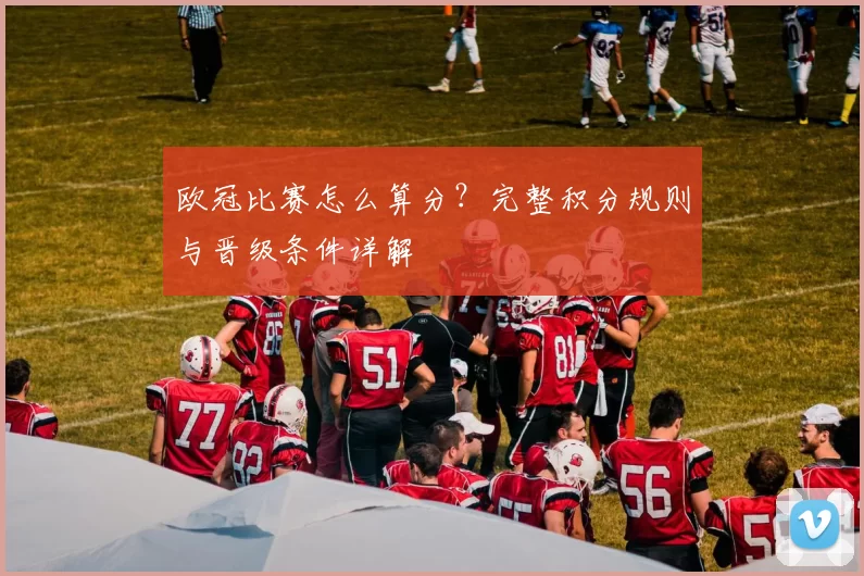 欧冠比赛怎么算分？完整积分规则与晋级条件详解