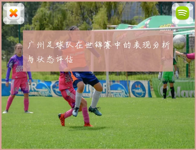 广州足球队在世锦赛中的表现分析与状态评估