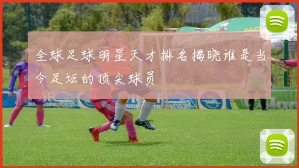 全球足球明星天才排名揭晓谁是当今足坛的顶尖球员