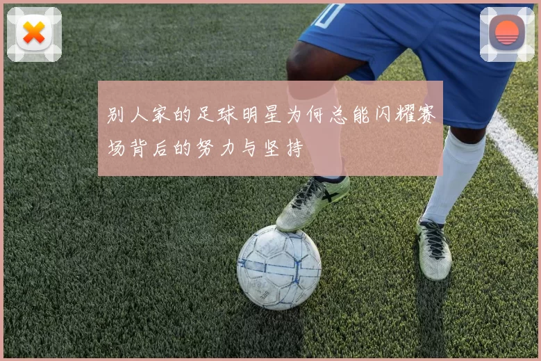 别人家的足球明星为何总能闪耀赛场背后的努力与坚持