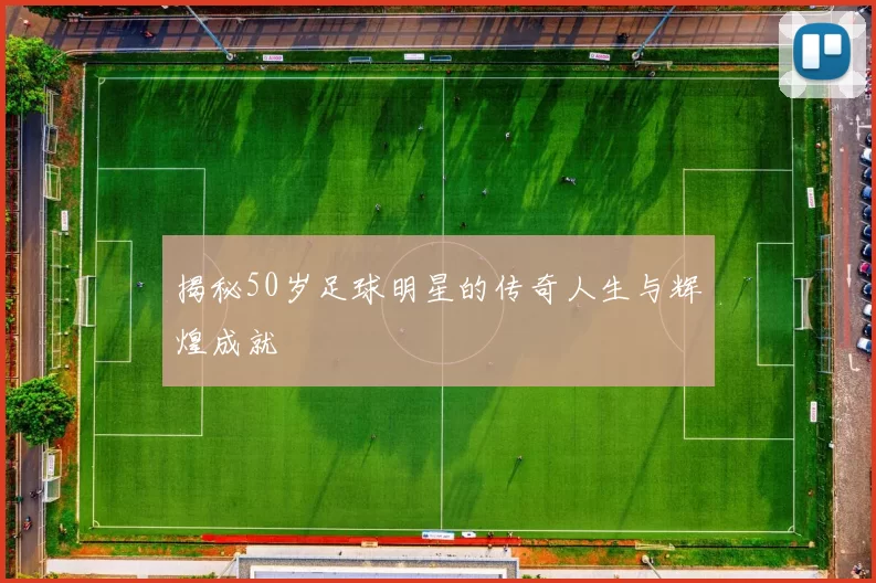 揭秘50岁足球明星的传奇人生与辉煌成就