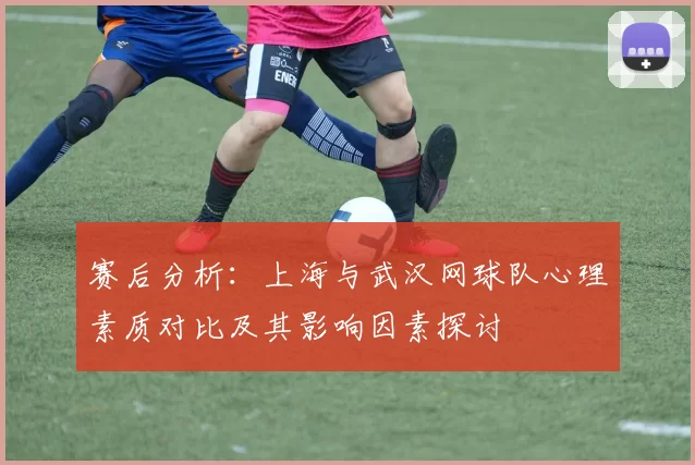 赛后分析：上海与武汉网球队心理素质对比及其影响因素探讨