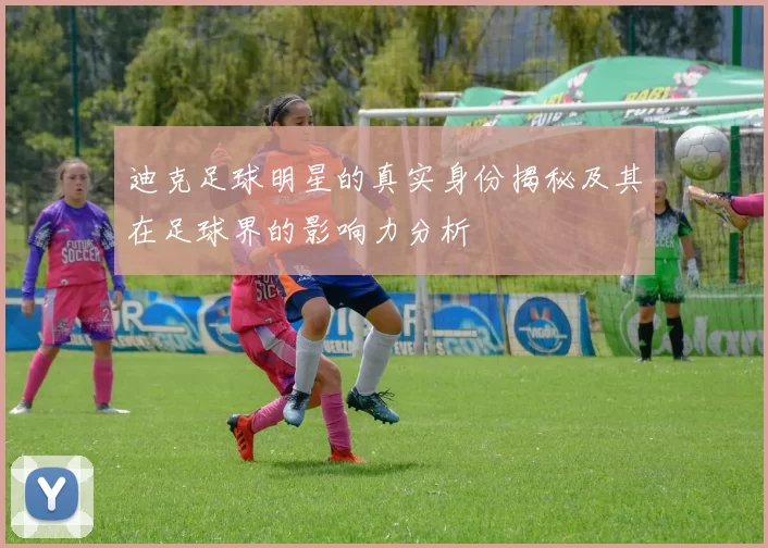 迪克足球明星的真实身份揭秘及其在足球界的影响力分析