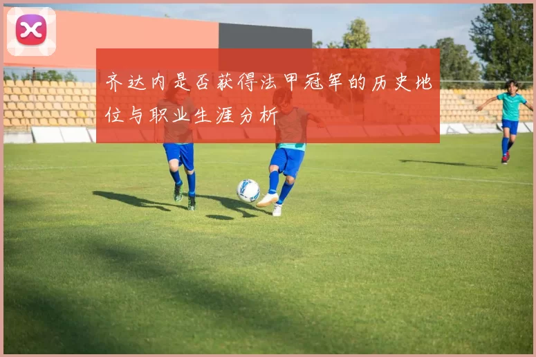 齐达内是否获得法甲冠军的历史地位与职业生涯分析