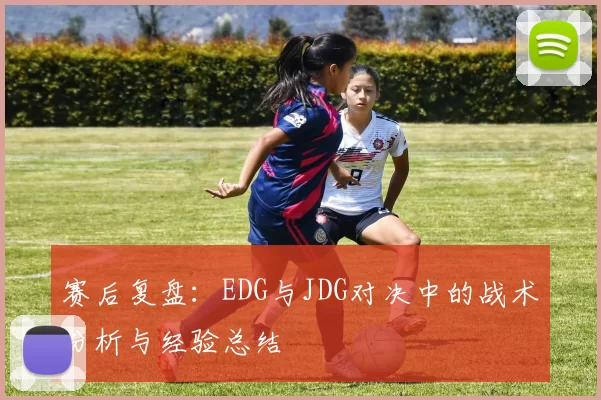 赛后复盘：EDG与JDG对决中的战术分析与经验总结