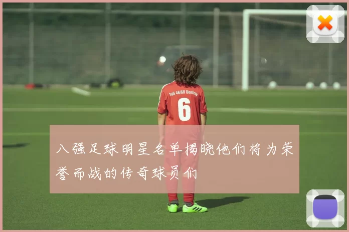 八强足球明星名单揭晓他们将为荣誉而战的传奇球员们