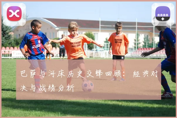 巴萨与河床历史交锋回顾：经典对决与战绩分析