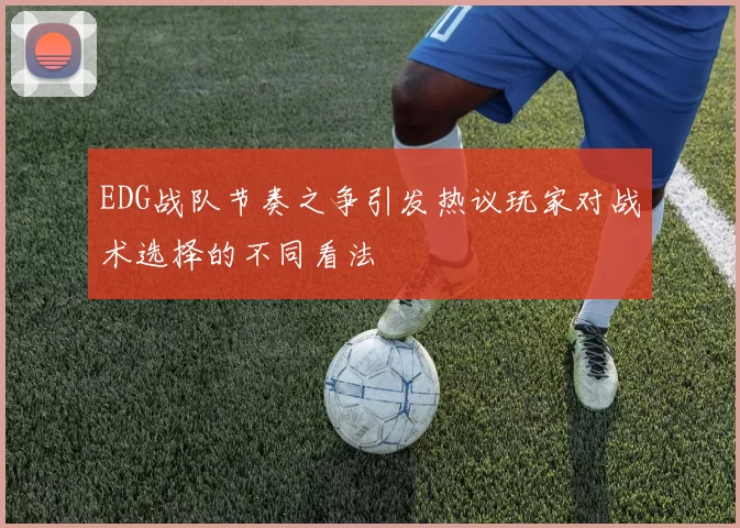 EDG战队节奏之争引发热议玩家对战术选择的不同看法