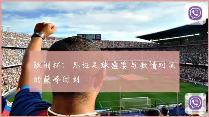 欧洲杯：见证足球盛宴与激情对决的巅峰时刻