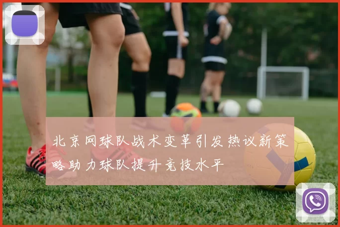 北京网球队战术变革引发热议新策略助力球队提升竞技水平