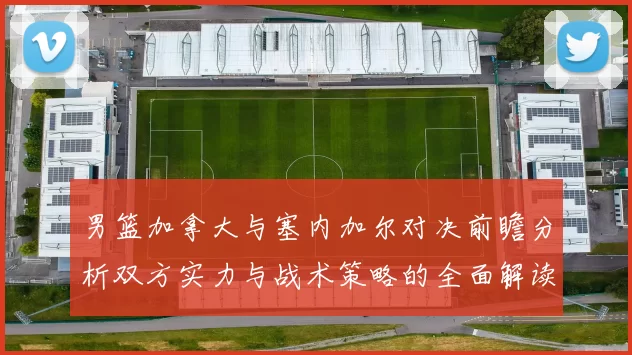 男篮加拿大与塞内加尔对决前瞻分析双方实力与战术策略的全面解读