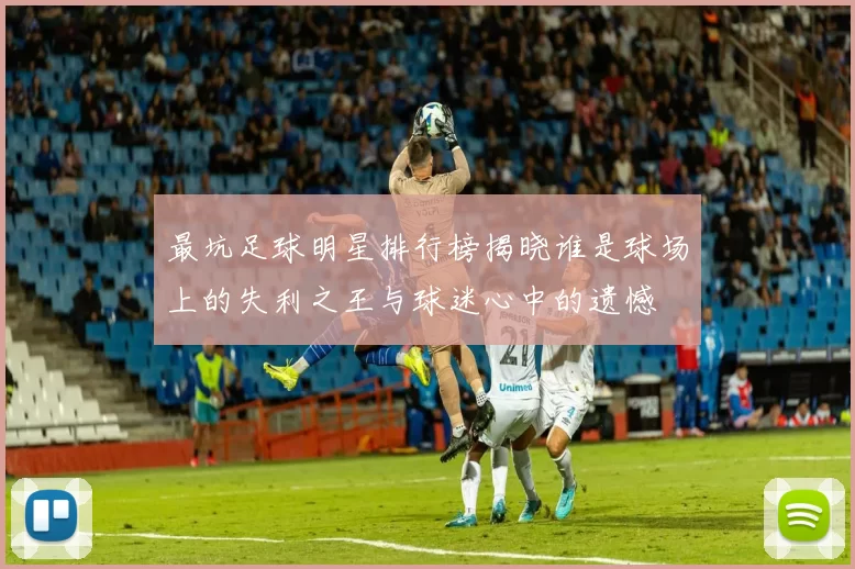 最坑足球明星排行榜揭晓谁是球场上的失利之王与球迷心中的遗憾