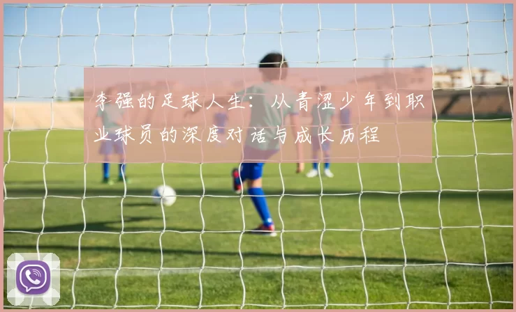 李强的足球人生：从青涩少年到职业球员的深度对话与成长历程