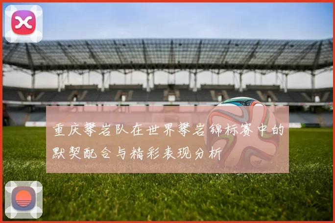 重庆攀岩队在世界攀岩锦标赛中的默契配合与精彩表现分析