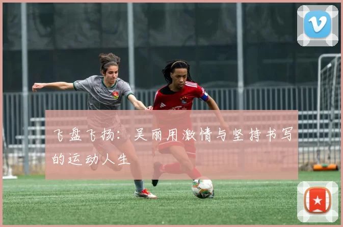 飞盘飞扬：吴丽用激情与坚持书写的运动人生