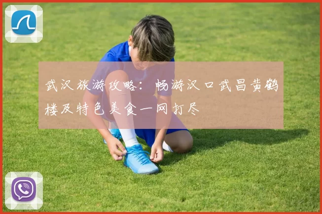 武汉旅游攻略：畅游汉口武昌黄鹤楼及特色美食一网打尽