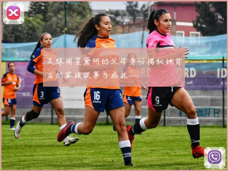 足球明星黛珂的父母身份揭秘她背后的家族故事与成就