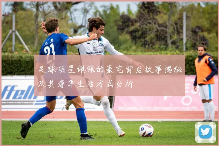 足球明星佩佩的豪宅背后故事揭秘及其奢华生活方式分析