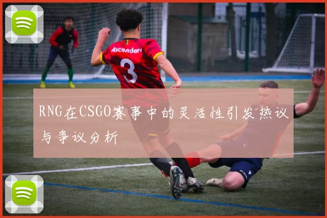 RNG在CSGO赛事中的灵活性引发热议与争议分析