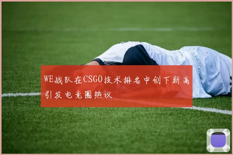 WE战队在CSGO技术排名中创下新高引发电竞圈热议