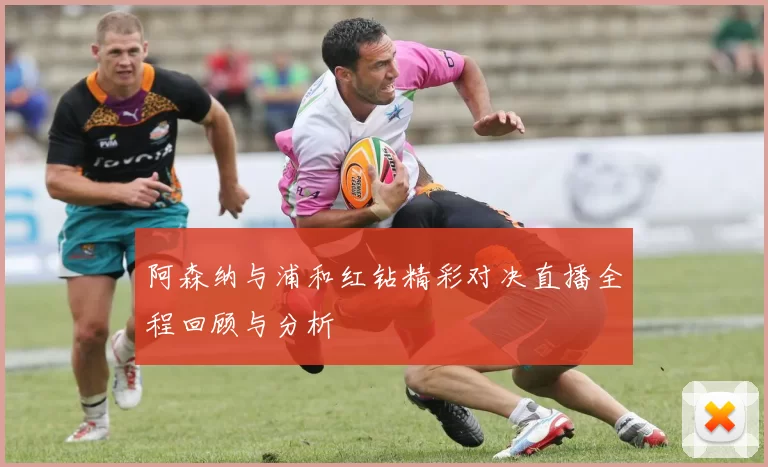阿森纳与浦和红钻精彩对决直播全程回顾与分析