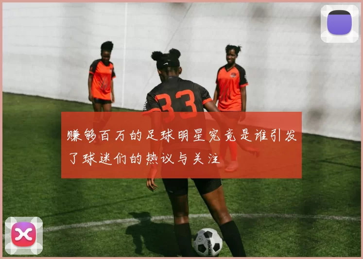 赚够百万的足球明星究竟是谁引发了球迷们的热议与关注
