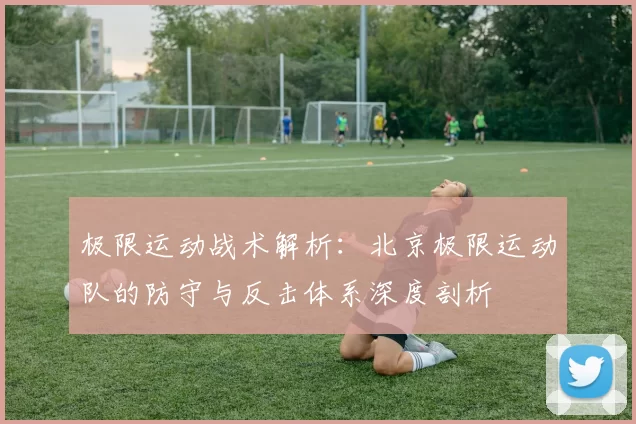 极限运动战术解析：北京极限运动队的防守与反击体系深度剖析