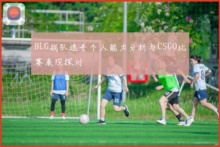 BLG战队选手个人能力分析与CSGO比赛表现探讨