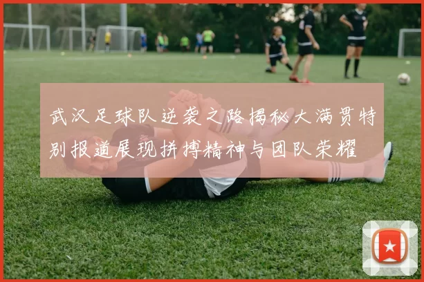 武汉足球队逆袭之路揭秘大满贯特别报道展现拼搏精神与团队荣耀