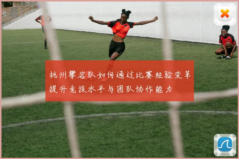 杭州攀岩队如何通过比赛经验变革提升竞技水平与团队协作能力