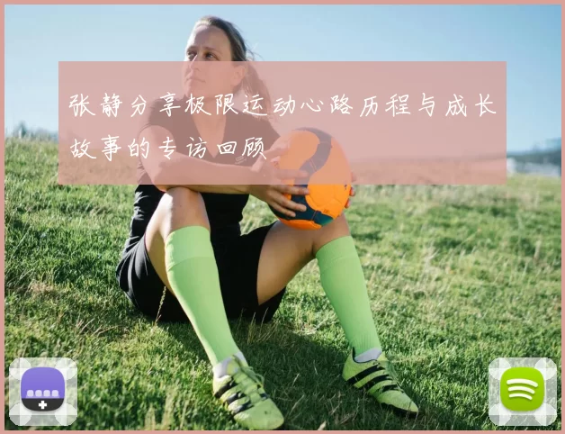 张静分享极限运动心路历程与成长故事的专访回顾