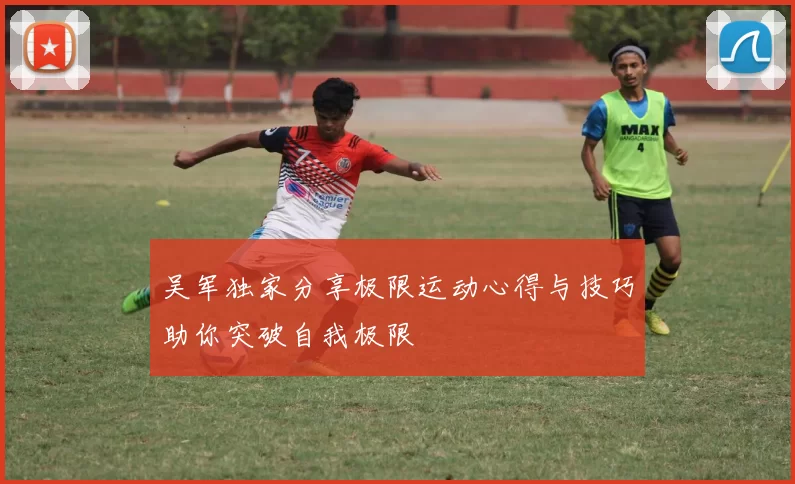 吴军独家分享极限运动心得与技巧助你突破自我极限