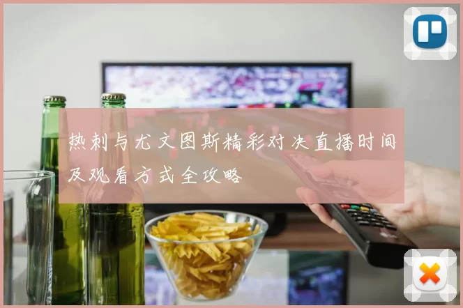 热刺与尤文图斯精彩对决直播时间及观看方式全攻略
